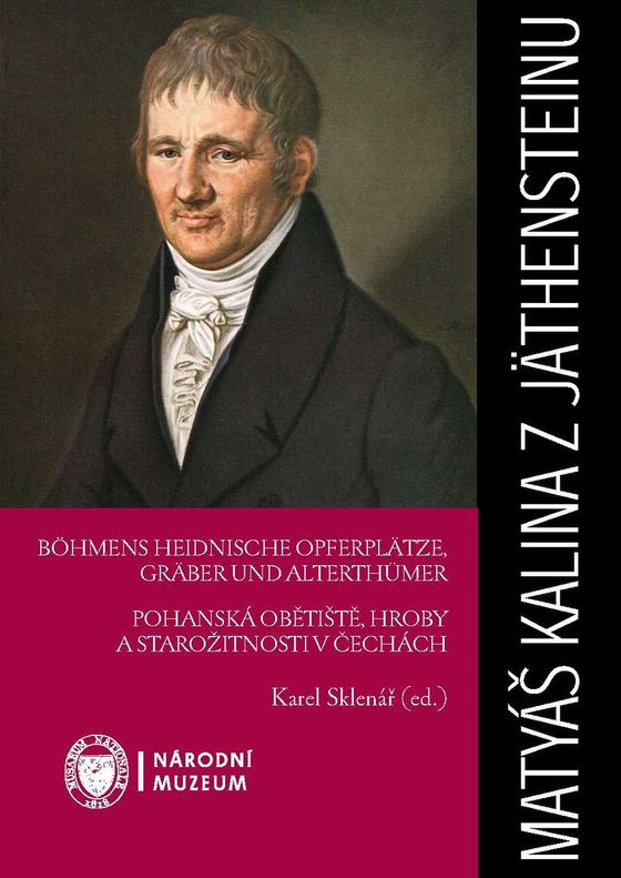 Matyáš Kalina z Jäthensteinu. Böhmens heidnische Opferplätze, Gräber und Alterthümer / Pohanská obětiště, hroby a starožitnosti v Čechách. První archeologický obraz Čech (1836)